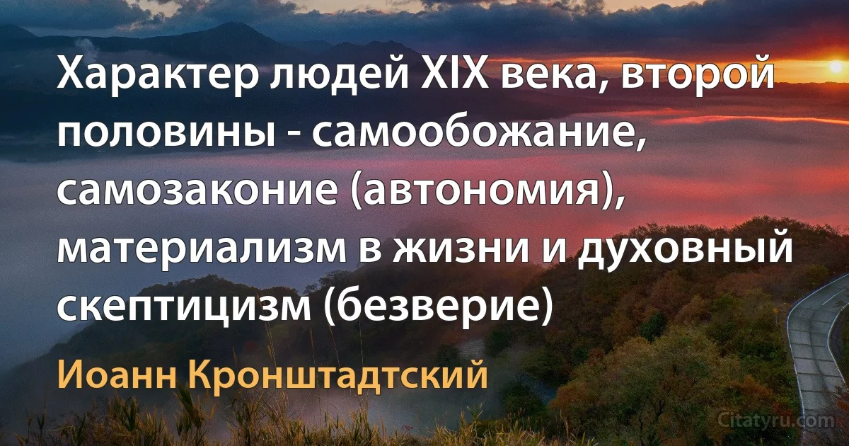 Характер людей XIX века, второй половины - самообожание, самозаконие (автономия), материализм в жизни и духовный скептицизм (безверие) (Иоанн Кронштадтский)