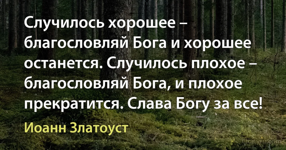 Случилось хорошее – благословляй Бога и хорошее останется. Случилось плохое – благословляй Бога, и плохое прекратится. Слава Богу за все! (Иоанн Златоуст)