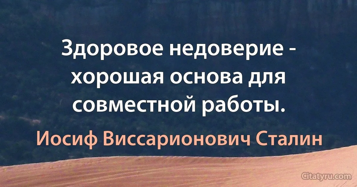 Здоровое недоверие - хорошая основа для совместной работы. (Иосиф Виссарионович Сталин)