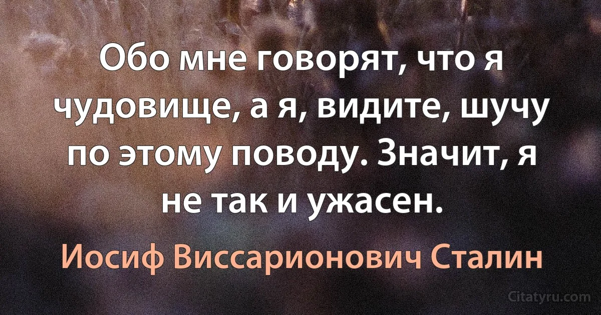 Обо мне говорят, что я чудовище, а я, видите, шучу по этому поводу. Значит, я не так и ужасен. (Иосиф Виссарионович Сталин)