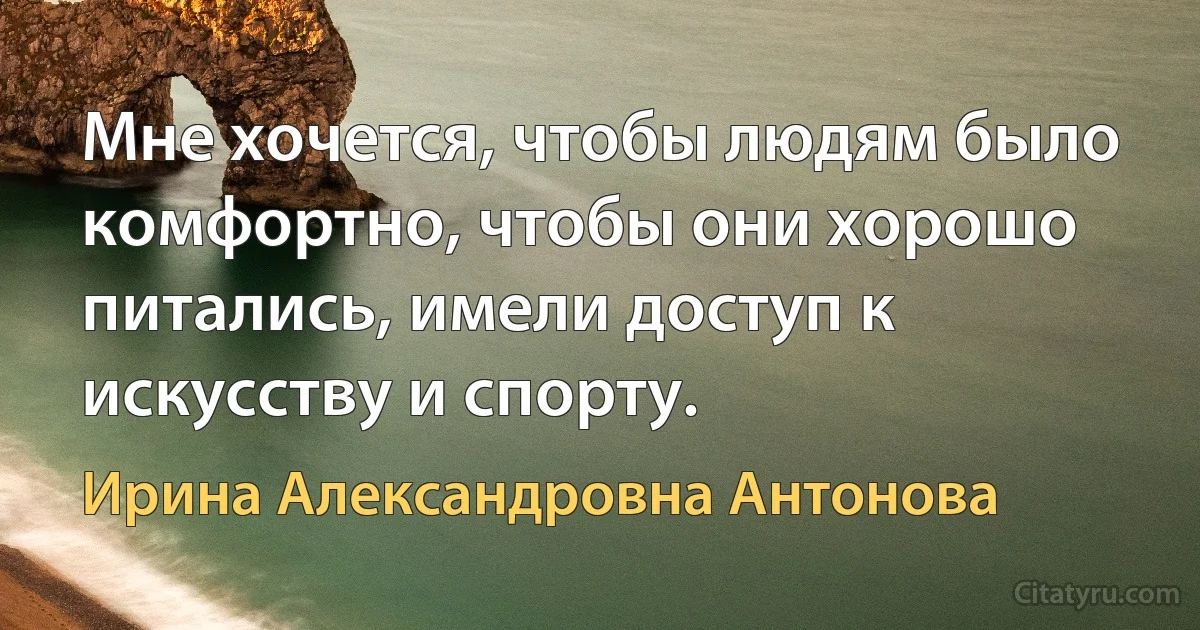 Мне хочется, чтобы людям было комфортно, чтобы они хорошо питались, имели доступ к искусству и спорту. (Ирина Александровна Антонова)