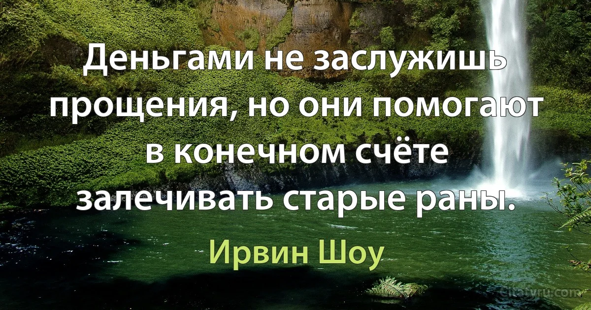 Деньгами не заслужишь прощения, но они помогают в конечном счёте залечивать старые раны. (Ирвин Шоу)