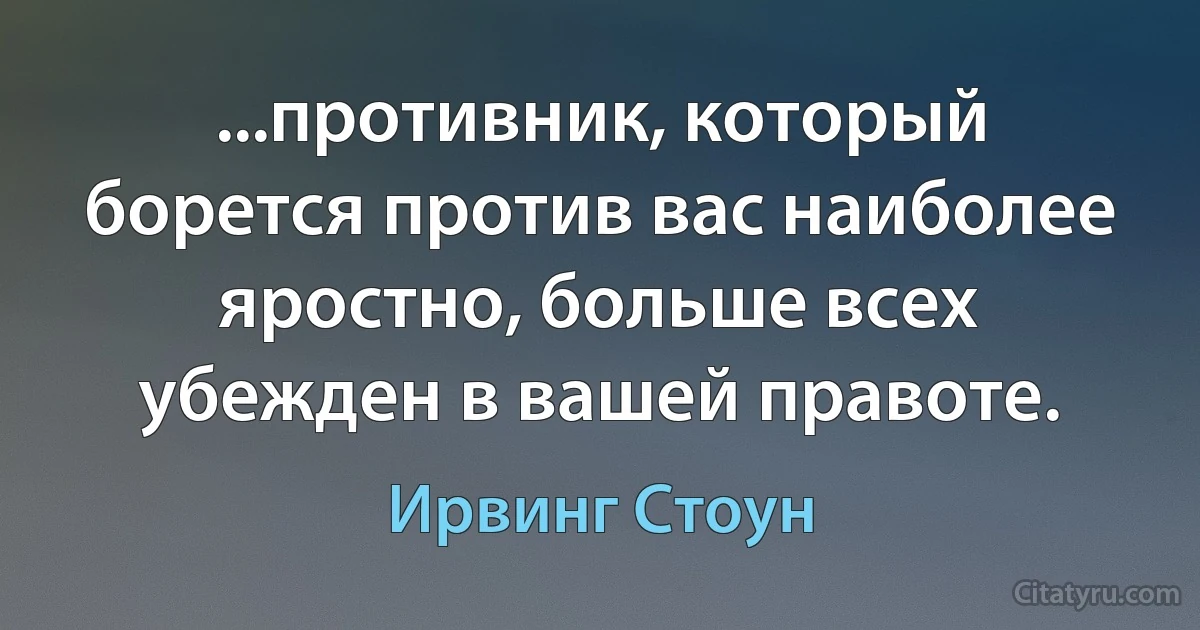 ...противник, который борется против вас наиболее яростно, больше всех убежден в вашей правоте. (Ирвинг Стоун)