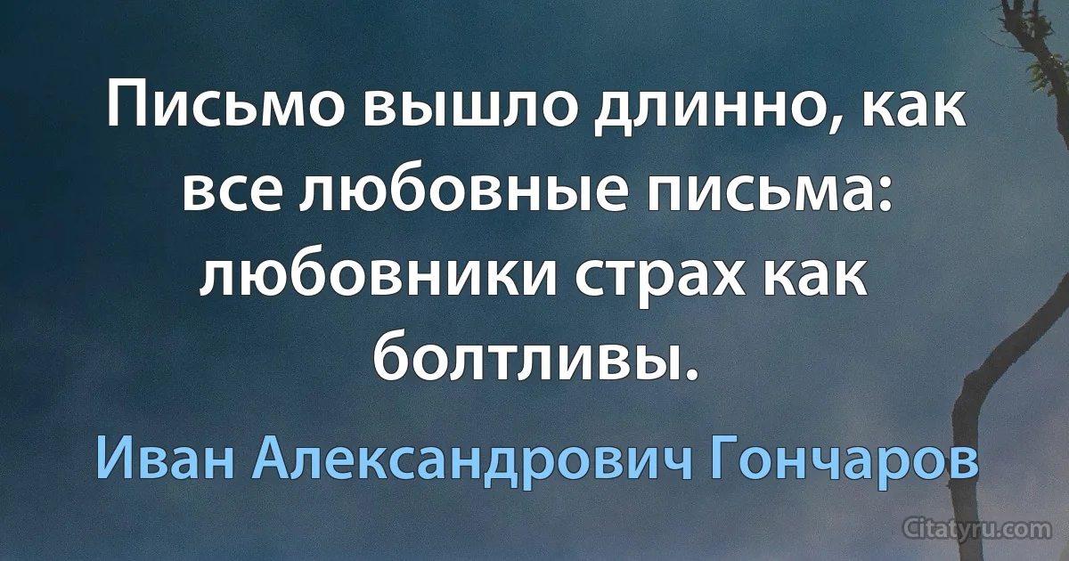 Письмо вышло длинно, как все любовные письма: любовники страх как болтливы. (Иван Александрович Гончаров)