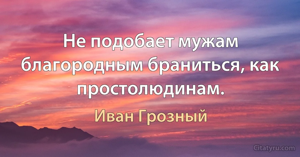 Не подобает мужам благородным браниться, как простолюдинам. (Иван Грозный)