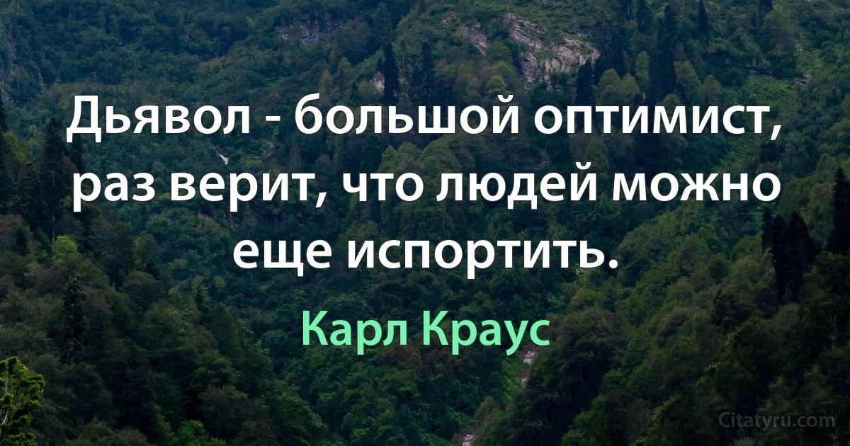 Дьявол - большой оптимист, раз верит, что людей можно еще испортить. (Карл Краус)