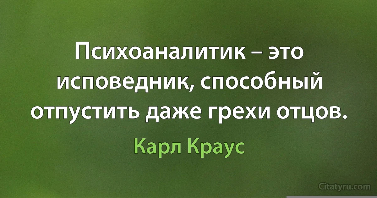 Психоаналитик – это исповедник, способный отпустить даже грехи отцов. (Карл Краус)