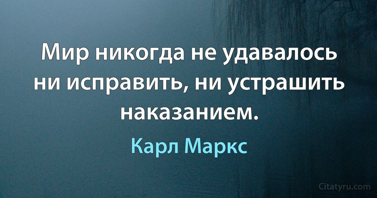 Мир никогда не удавалось ни исправить, ни устрашить наказанием. (Карл Маркс)