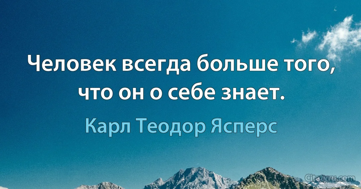 Человек всегда больше того, что он о себе знает. (Карл Теодор Ясперс)