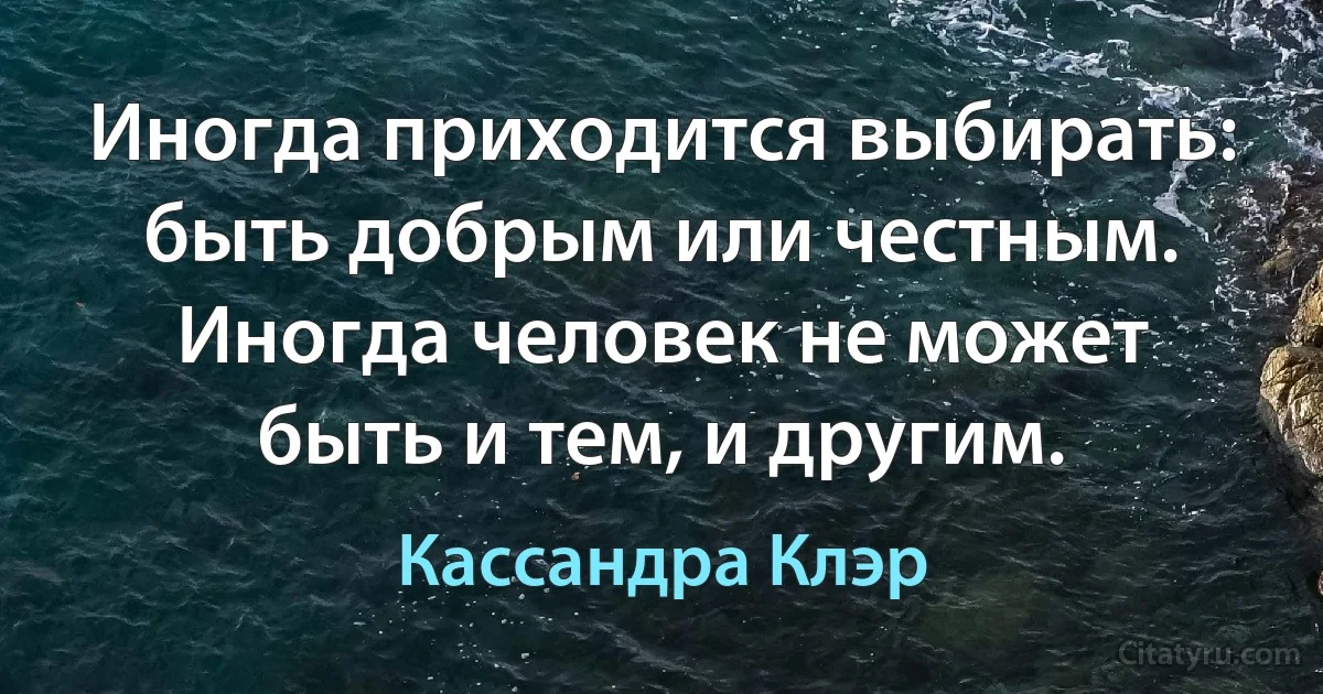 Иногда приходится выбирать: быть добрым или честным. Иногда человек не может быть и тем, и другим. (Кассандра Клэр)