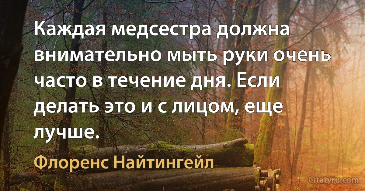 Каждая медсестра должна внимательно мыть руки очень часто в течение дня. Если делать это и с лицом, еще лучше. (Флоренс Найтингейл)