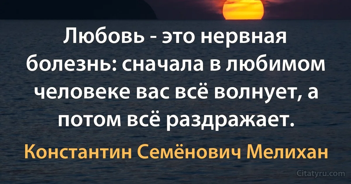 Любовь - это нервная болезнь: сначала в любимом человеке вас всё волнует, а потом всё раздражает. (Константин Семёнович Мелихан)