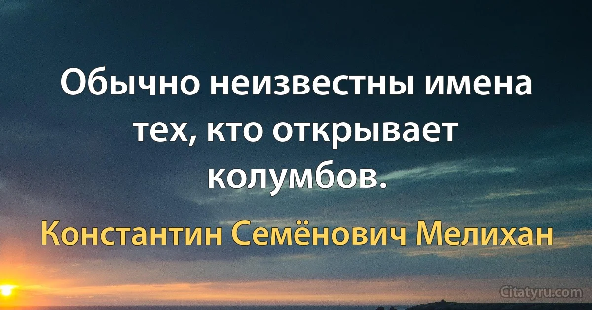 Обычно неизвестны имена тех, кто открывает колумбов. (Константин Семёнович Мелихан)