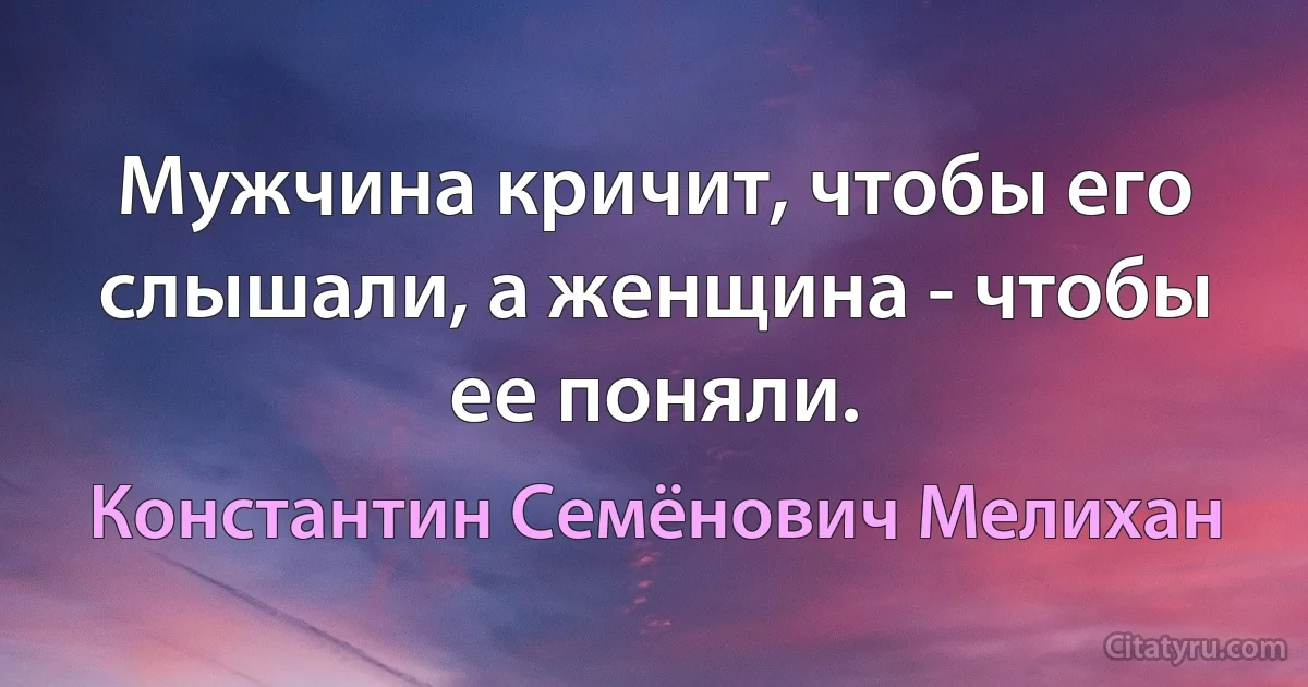 Мужчина кричит, чтобы его слышали, а женщина - чтобы ее поняли. (Константин Семёнович Мелихан)