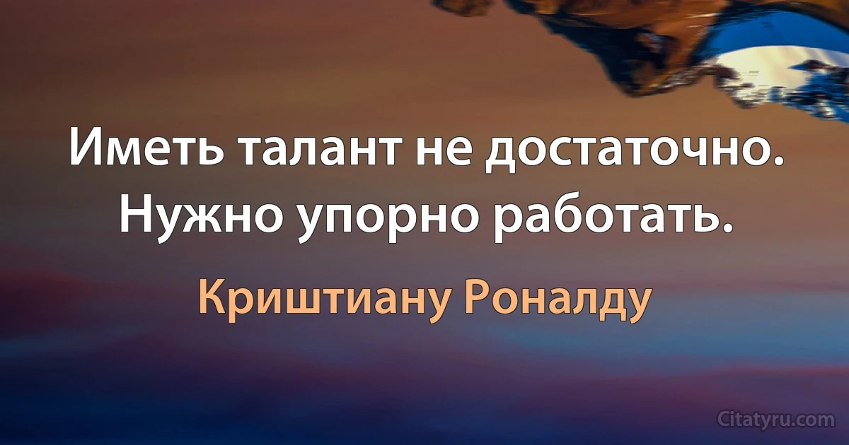 Иметь талант не достаточно. Нужно упорно работать. (Криштиану Роналду)