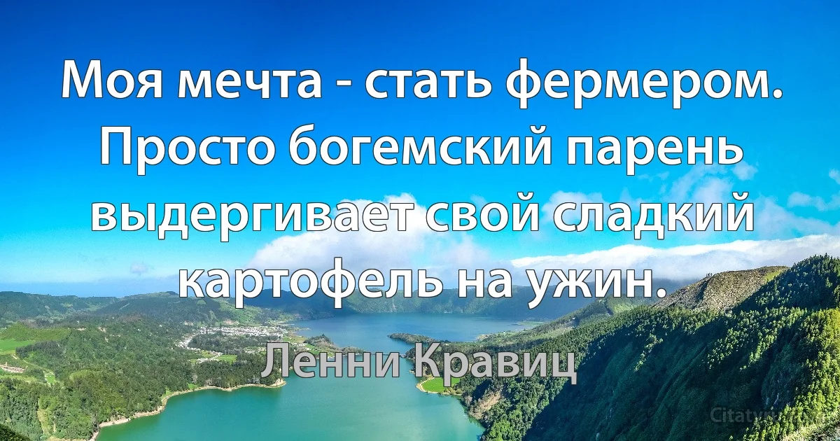 Моя мечта - стать фермером. Просто богемский парень выдергивает свой сладкий картофель на ужин. (Ленни Кравиц)