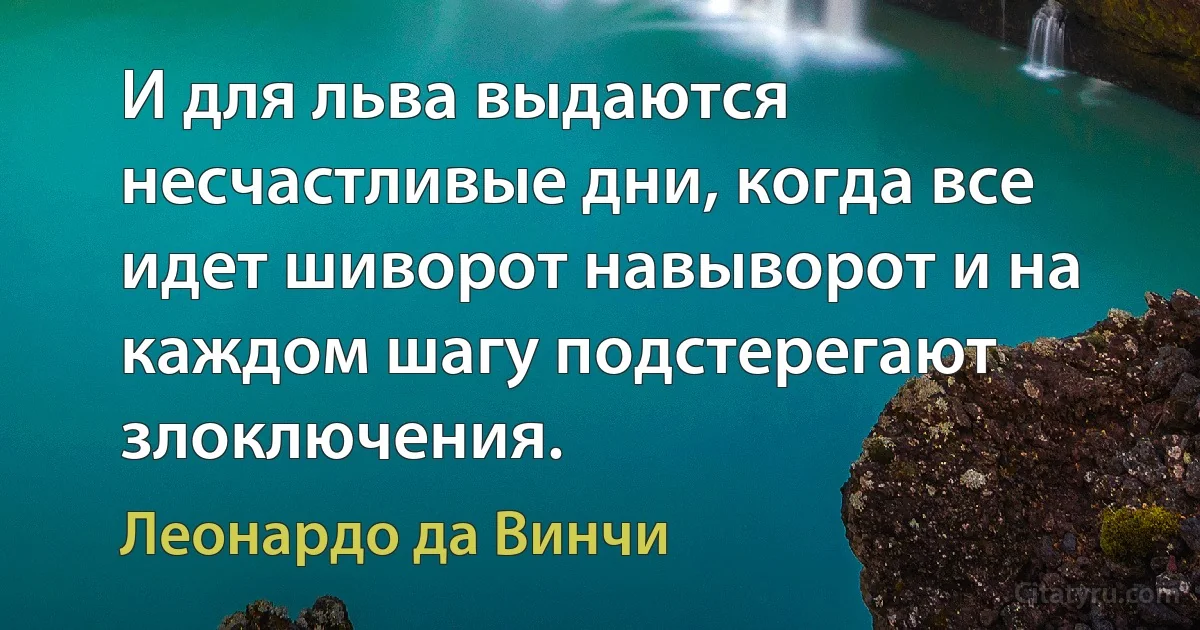 И для льва выдаются несчастливые дни, когда все идет шиворот навыворот и на каждом шагу подстерегают злоключения. (Леонардо да Винчи)