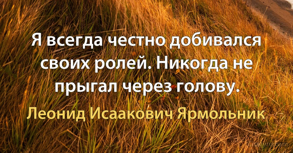 Я всегда честно добивался своих ролей. Никогда не прыгал через голову. (Леонид Исаакович Ярмольник)