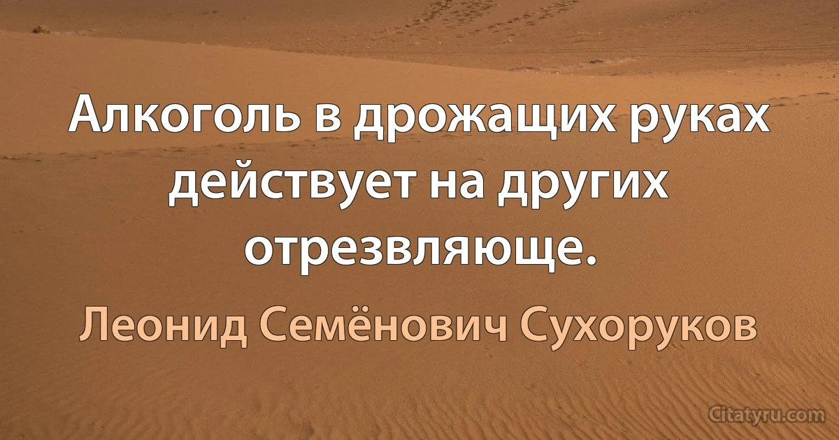 Алкоголь в дрожащих руках действует на других отрезвляюще. (Леонид Семёнович Сухоруков)