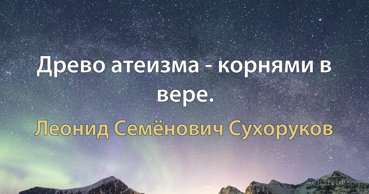 Древо атеизма - корнями в вере. (Леонид Семёнович Сухоруков)