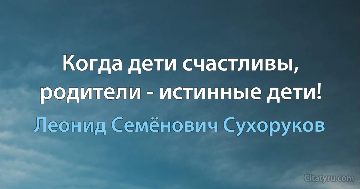 Когда дети счастливы, родители - истинные дети! (Леонид Семёнович Сухоруков)