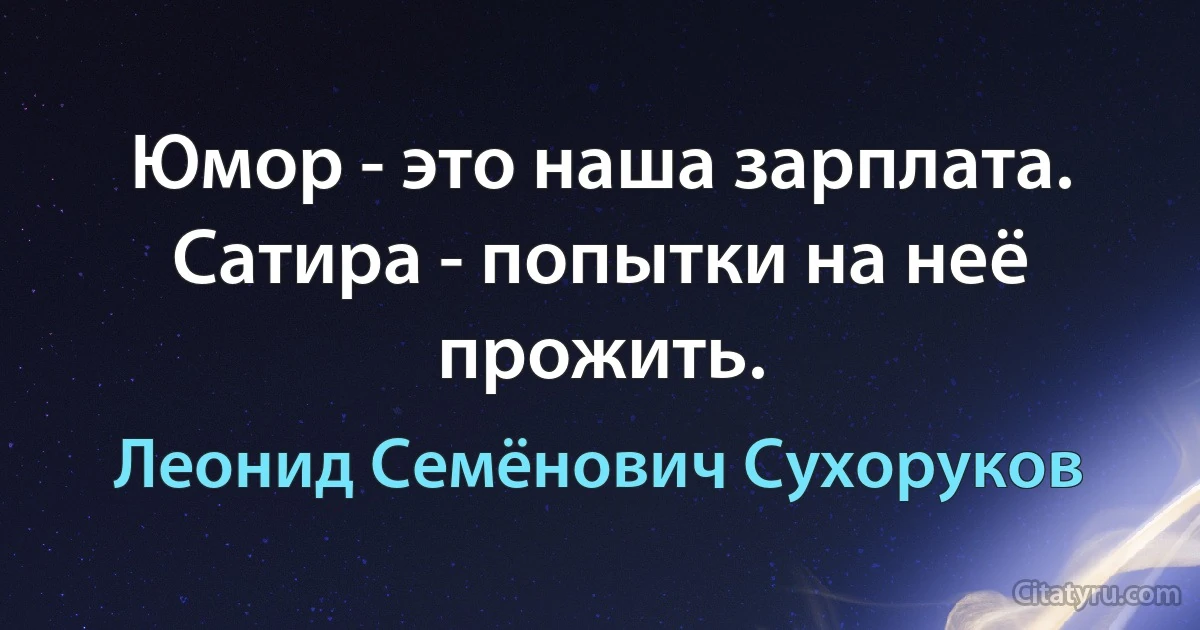 Юмор - это наша зарплата. Сатира - попытки на неё прожить. (Леонид Семёнович Сухоруков)