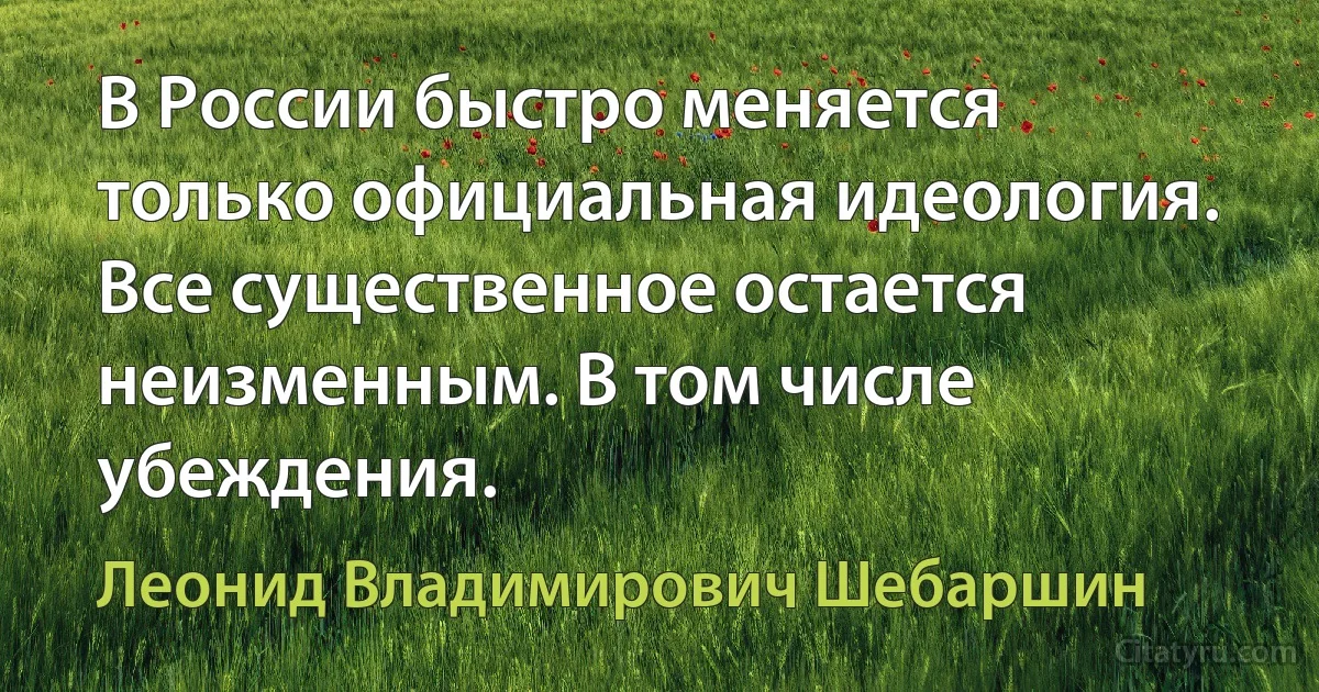 В России быстро меняется только официальная идеология. Все существенное остается неизменным. В том числе убеждения. (Леонид Владимирович Шебаршин)