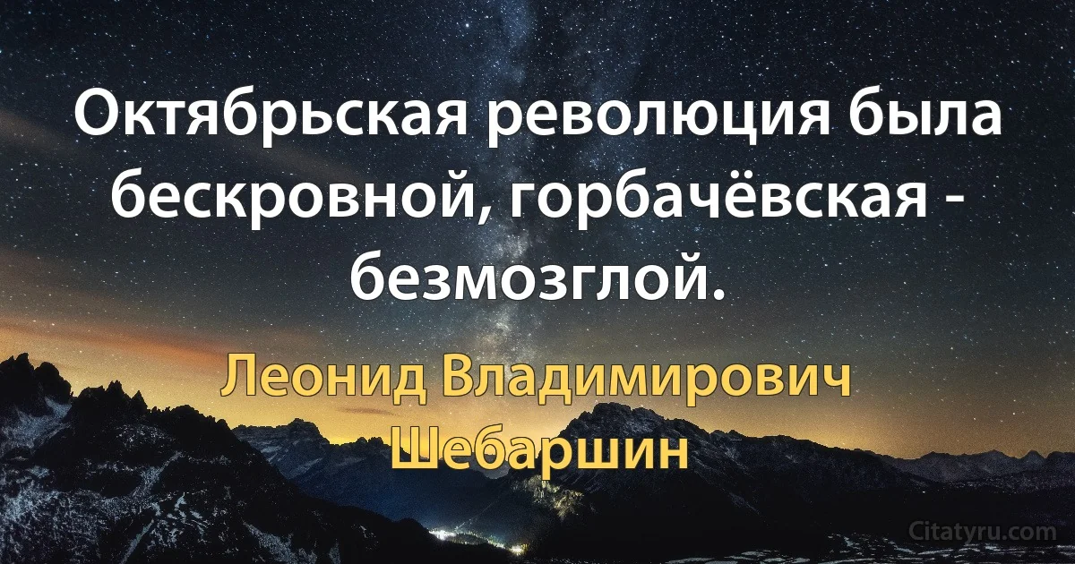 Октябрьская революция была бескровной, горбачёвская - безмозглой. (Леонид Владимирович Шебаршин)