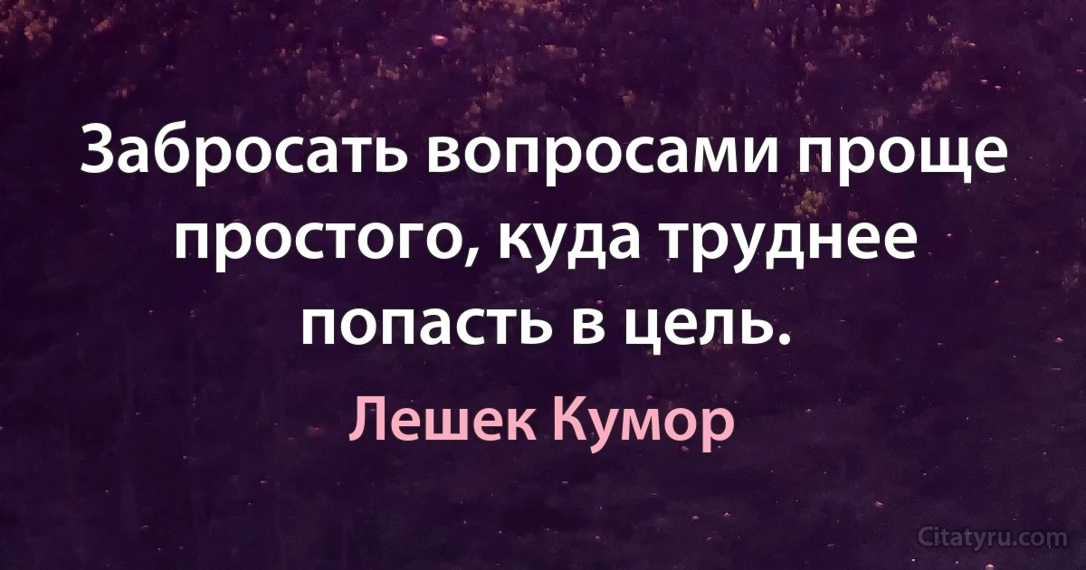 Забросать вопросами проще простого, куда труднее попасть в цель. (Лешек Кумор)