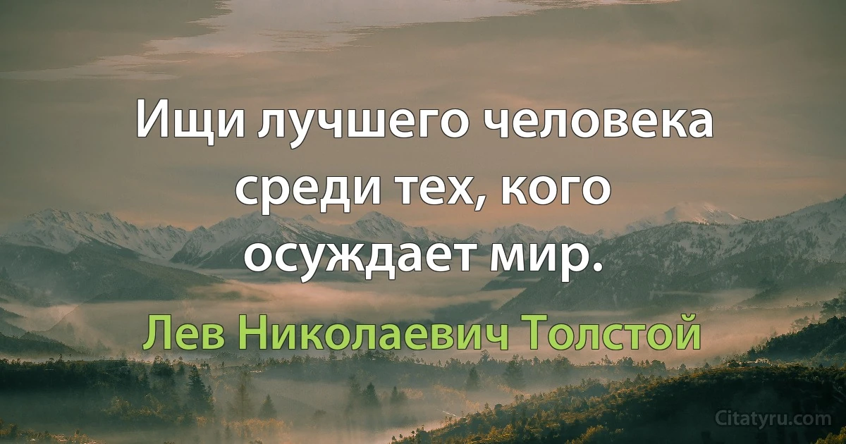 Ищи лучшего человека среди тех, кого осуждает мир. (Лев Николаевич Толстой)