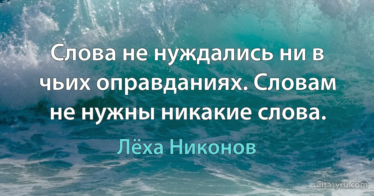 Слова не нуждались ни в чьих оправданиях. Словам не нужны никакие слова. (Лёха Никонов)