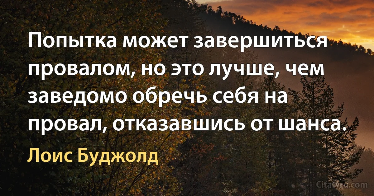 Попытка может завершиться провалом, но это лучше, чем заведомо обречь себя на провал, отказавшись от шанса. (Лоис Буджолд)