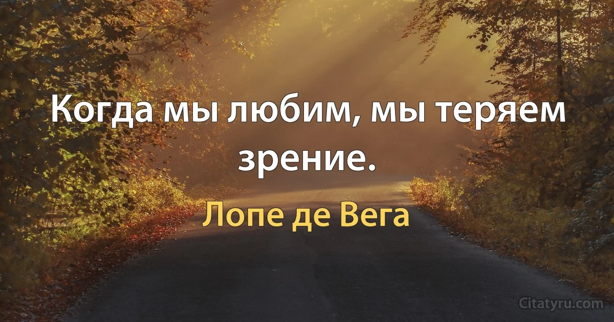 Когда мы любим, мы теряем зрение. (Лопе де Вега)