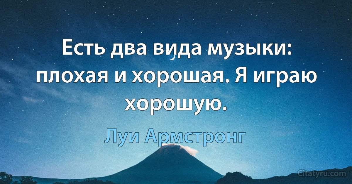 Есть два вида музыки: плохая и хорошая. Я играю хорошую. (Луи Армстронг)