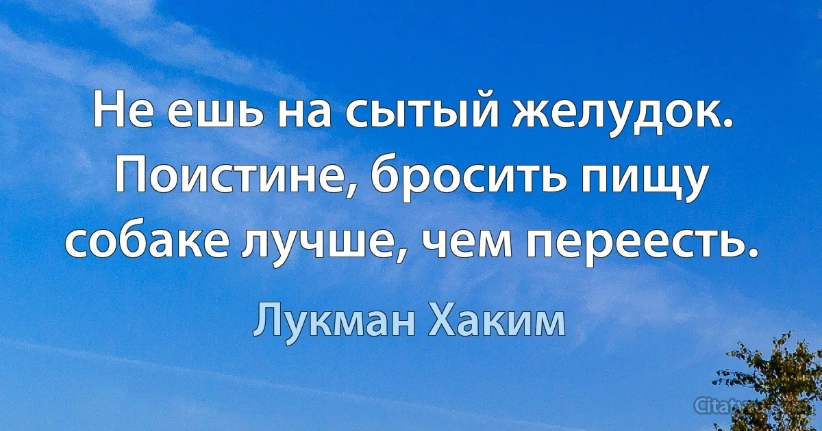 Не ешь на сытый желудок. Поистине, бросить пищу собаке лучше, чем переесть. (Лукман Хаким)