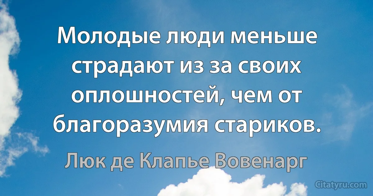 Молодые люди меньше страдают из за своих оплошностей, чем от благоразумия стариков. (Люк де Клапье Вовенарг)