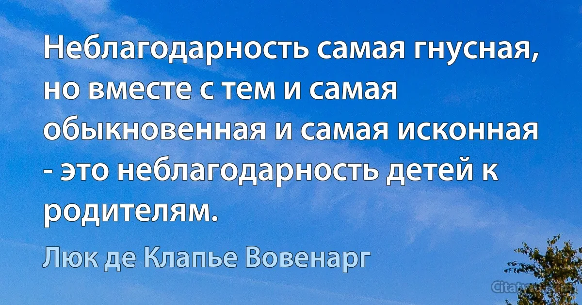 Неблагодарность самая гнусная, но вместе с тем и самая обыкновенная и самая исконная - это неблагодарность детей к родителям. (Люк де Клапье Вовенарг)