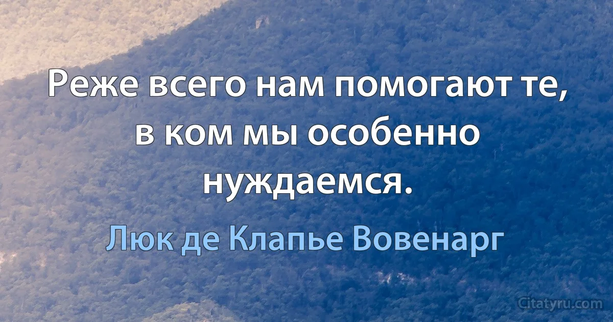 Реже всего нам помогают те, в ком мы особенно нуждаемся. (Люк де Клапье Вовенарг)