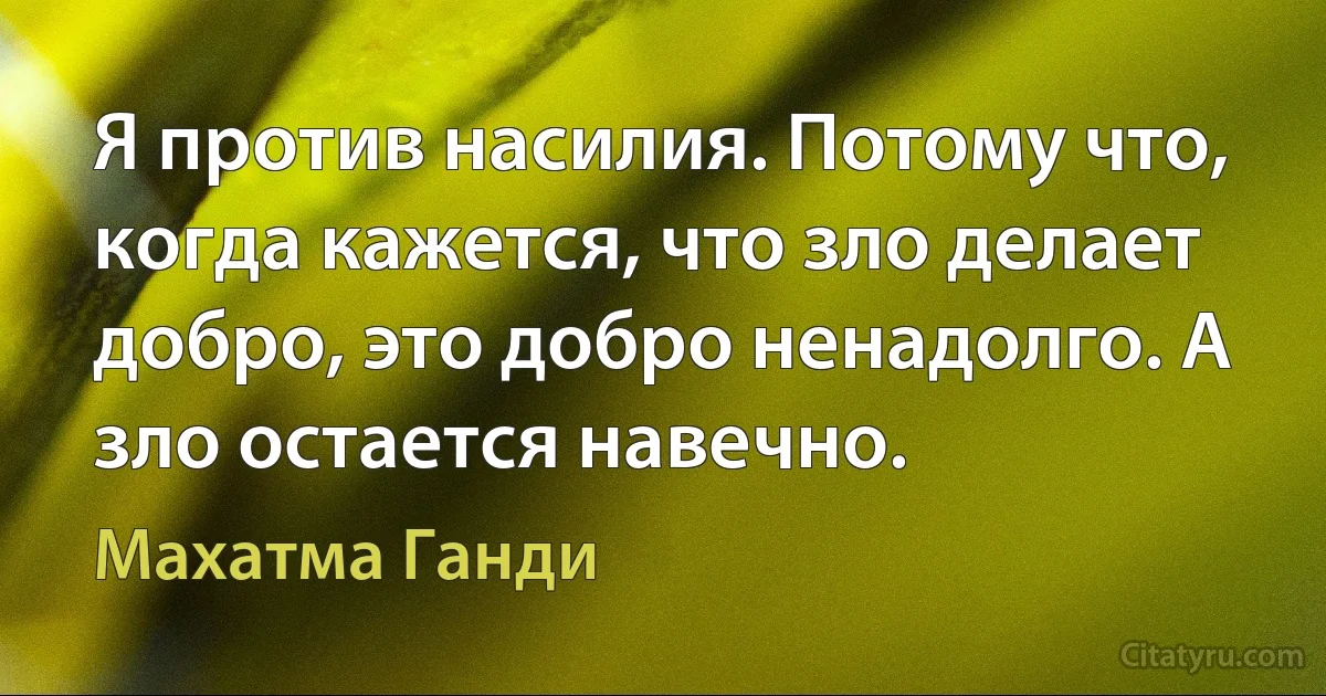 Я против насилия. Потому что, когда кажется, что зло делает добро, это добро ненадолго. А зло остается навечно. (Махатма Ганди)