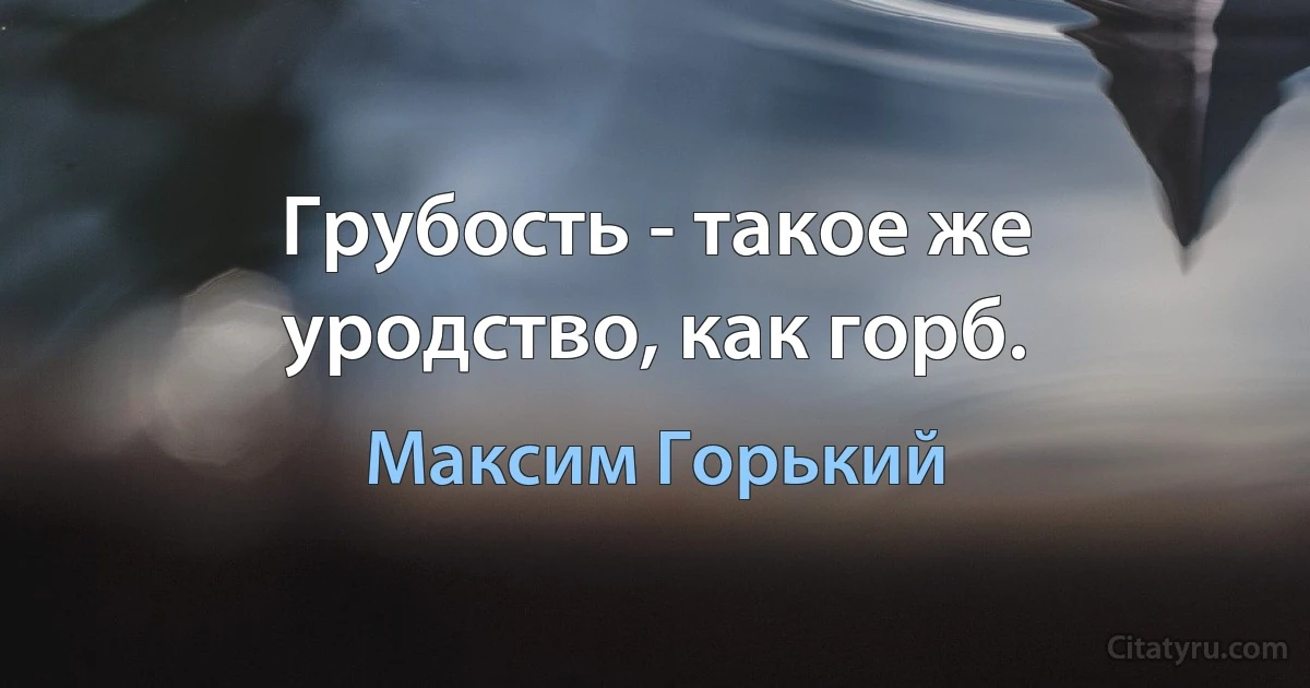 Грубость - такое же уродство, как горб. (Максим Горький)