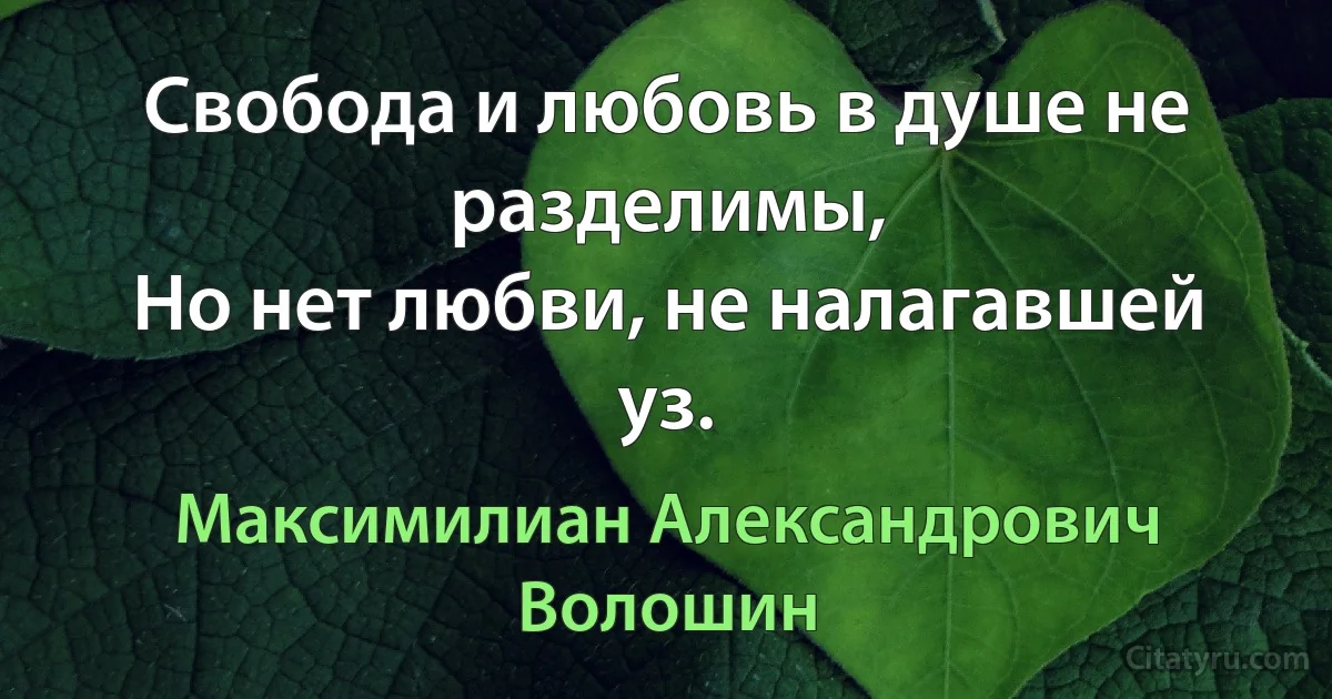 Свобода и любовь в душе не разделимы,
Но нет любви, не налагавшей уз. (Максимилиан Александрович Волошин)