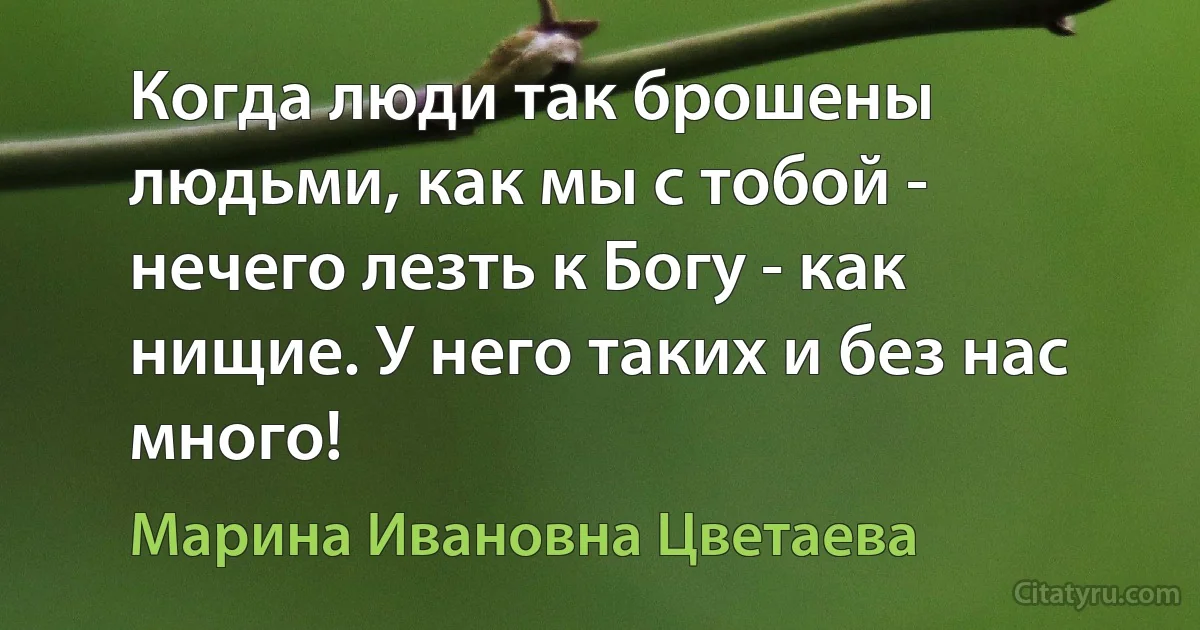 Когда люди так брошены людьми, как мы с тобой - нечего лезть к Богу - как нищие. У него таких и без нас много! (Марина Ивановна Цветаева)