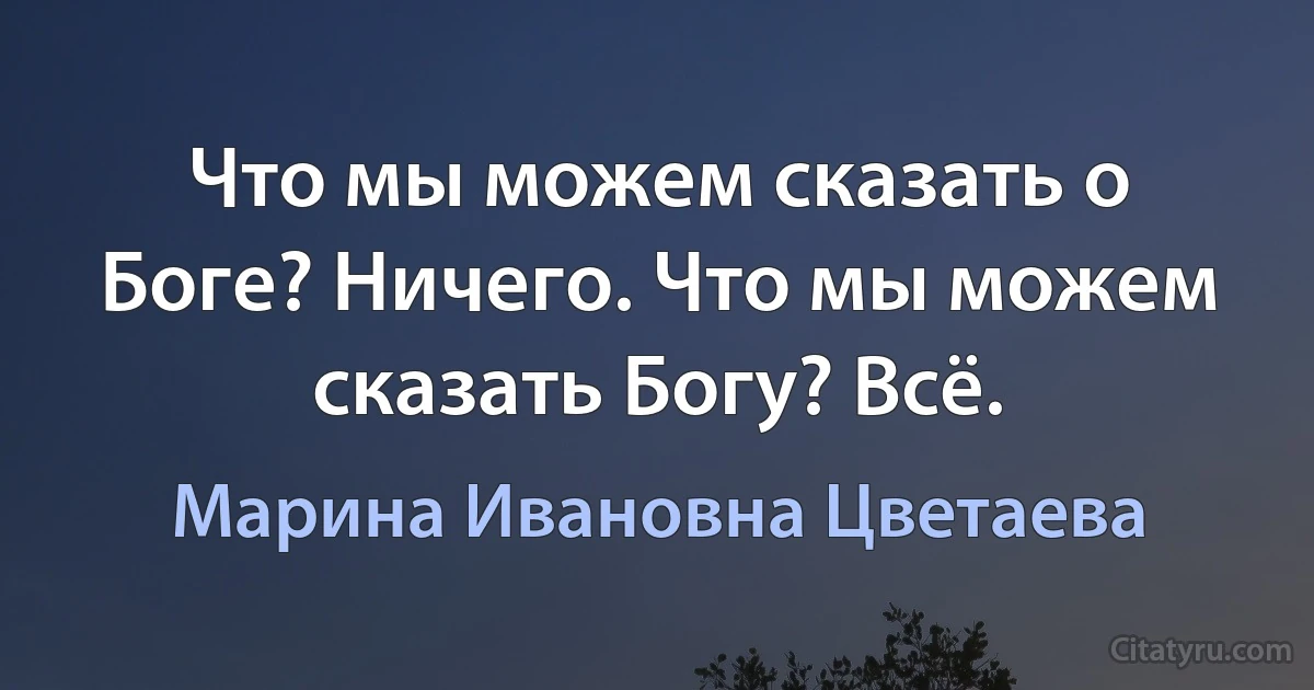 Что мы можем сказать о Боге? Ничего. Что мы можем сказать Богу? Всё. (Марина Ивановна Цветаева)