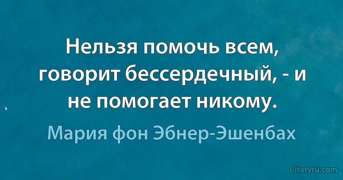 Нельзя помочь всем, говорит бессердечный, - и не помогает никому. (Мария фон Эбнер-Эшенбах)