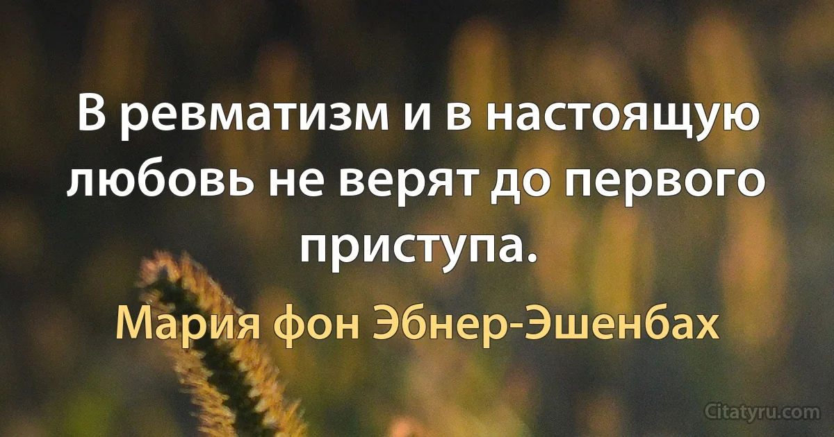 В ревматизм и в настоящую любовь не верят до первого приступа. (Мария фон Эбнер-Эшенбах)