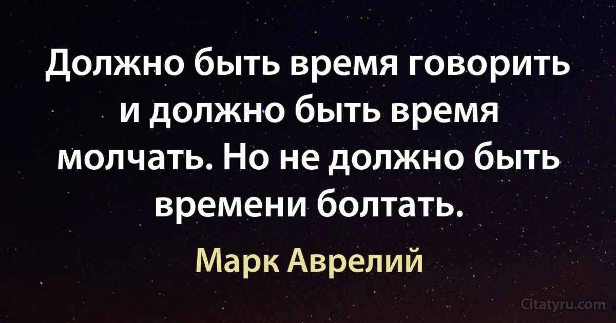 Должно быть время говорить и должно быть время молчать. Но не должно быть времени болтать. (Марк Аврелий)