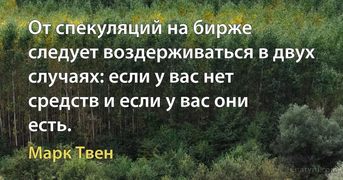 От спекуляций на бирже следует воздерживаться в двух случаях: если у вас нет средств и если у вас они есть. (Марк Твен)