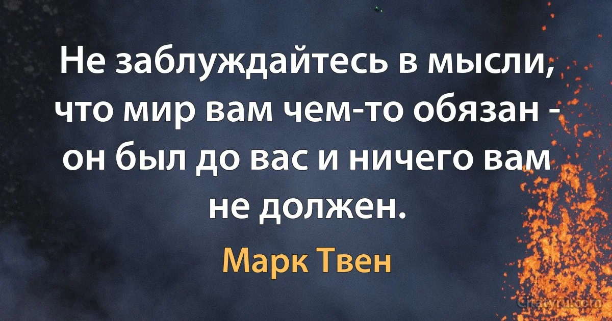 Не заблуждайтесь в мысли, что мир вам чем-то обязан - он был до вас и ничего вам не должен. (Марк Твен)