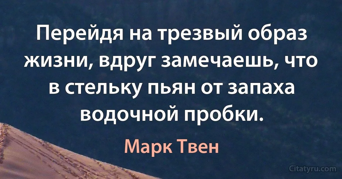 Перейдя на трезвый образ жизни, вдруг замечаешь, что в стельку пьян от запаха водочной пробки. (Марк Твен)