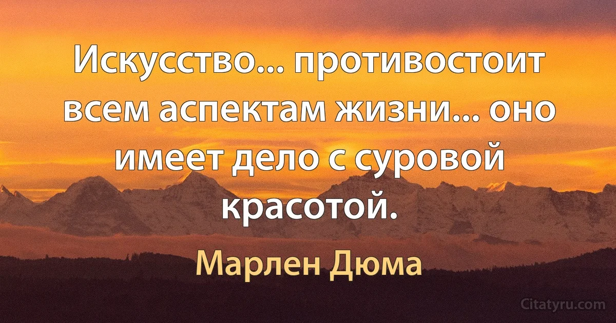 Искусство... противостоит всем аспектам жизни... оно имеет дело с суровой красотой. (Марлен Дюма)